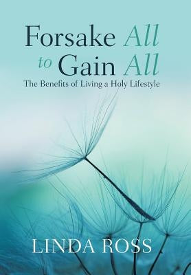 Forsake All to Gain All: The Benefits of Living a Holy Lifestyle by Ross, Linda