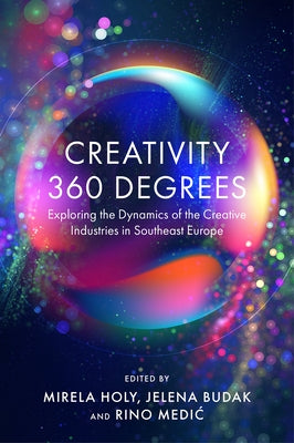 Creativity 360 Degrees: Exploring the Dynamics of the Creative Industries in Southeast Europe by Holy, Mirela
