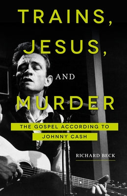 Trains, Jesus, and Murder: The Gospel According to Johnny Cash by Beck, Richard