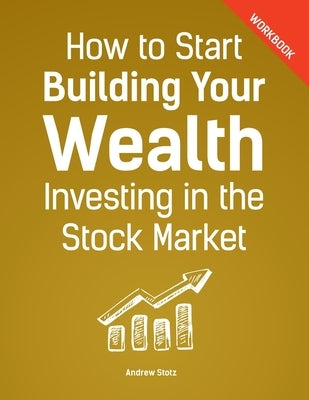 How to Start Building Your Wealth Investing in the Stock Market, Workbook Edition by Stotz Cfa, Andrew