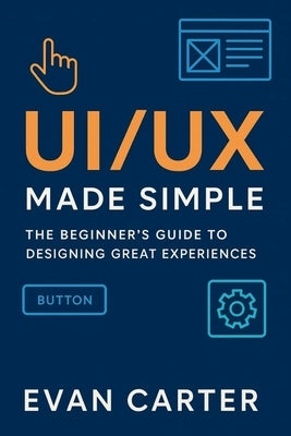 Ui/UX Made Simple: The beginner's Guide to Designing Great Experiences. by Carter, Evan