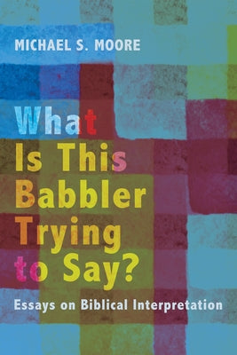 What Is This Babbler Trying to Say?: Essays on Biblical Interpretation by Moore, Michael S.