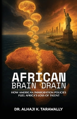 African Brain Drain, How the American Immigration Policies Fuel Africa's Loss of Talent by Tarawally, Alhaji K.