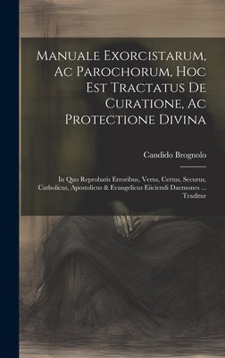 Manuale Exorcistarum, Ac Parochorum, Hoc Est Tractatus De Curatione, Ac Protectione Divina: In Quo Reprobatis Erroribus, Verus, Certus, Securus, Catho by Brognolo, Candido