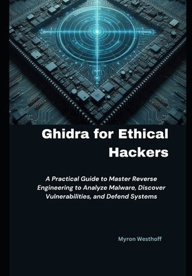 Ghidra for Ethical Hackers: A Practical Guide to Master Reverse Engineering to Analyze Malware, Discover Vulnerabilities, and Defend Systems by Westhoff, Myron