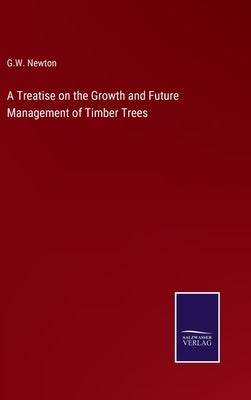 A Treatise on the Growth and Future Management of Timber Trees by Newton, G. W.