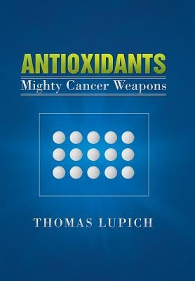 Antioxidants: Mighty Cancer Weapons by Lupich, Thomas