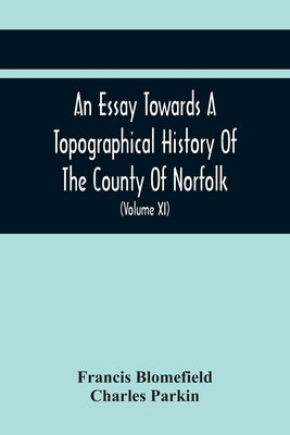 An Essay Towards A Topographical History Of The County Of Norfolk: Containing A Description Of The Towns, Villages, And Hamlets, With The Foundations by Blomefield, Francis