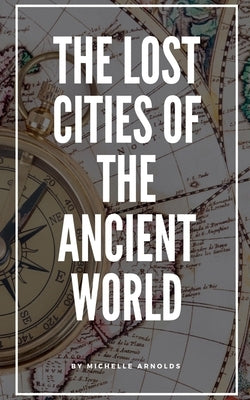 The Lost Cities of the Ancient World by Arnolds, Michelle