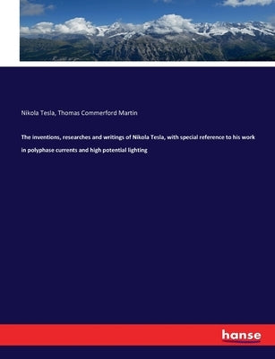 The inventions, researches and writings of Nikola Tesla, with special reference to his work in polyphase currents and high potential lighting by Martin, Thomas Commerford