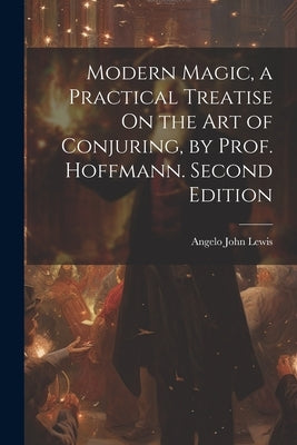 Modern Magic, a Practical Treatise On the Art of Conjuring, by Prof. Hoffmann. Second Edition; Second Edition by Lewis, Angelo John