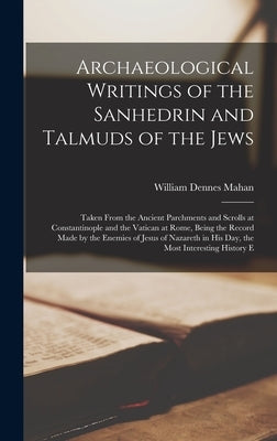 Archaeological Writings of the Sanhedrin and Talmuds of the Jews: Taken From the Ancient Parchments and Scrolls at Constantinople and the Vatican at R by Mahan, William Dennes