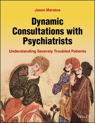 Dynamic Consultations with Psychiatrists: Understanding Severely Troubled Patients by Maratos, Jason