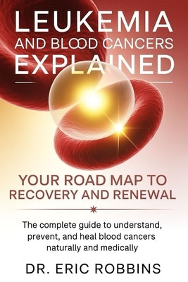 Leukemia and Blood Cancers Explained: Your Roadmap to Recovery and Renewal: The Complete Guide to Understand, Prevent, and Heal Blood Cancers Naturall by Robbins, Eric