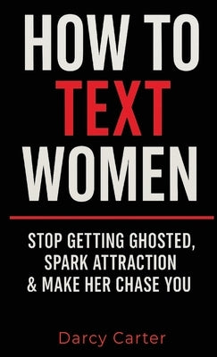 How To Text Women: Stop Getting Ghosted, Spark Attraction & Make Her Chase You (Dating Advice for Men) by Carter, Darcy