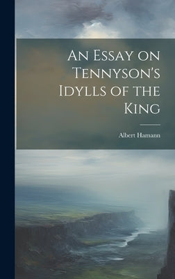 An Essay on Tennyson's Idylls of the King by Hamann, Albert