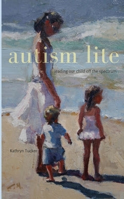 Autism Lite: Leading Our Child Off the Spectrum by Tucker, Kathryn