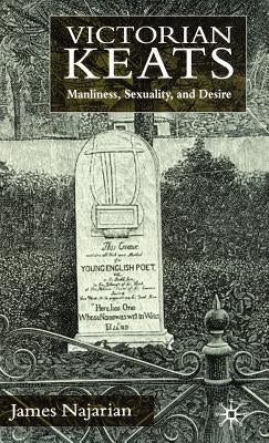 Victorian Keats: Manliness, Sexuality and Desire by Najarian, J.