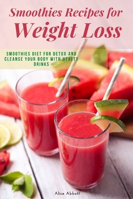 Smoothies Recipes for Weight Loss: Smoothies Diet for Detox and Cleanse Your Body and Lose Weight With Healthy Drinks by Abbott, Alice