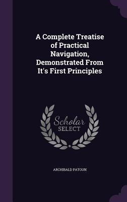 A Complete Treatise of Practical Navigation, Demonstrated From It's First Principles by Patoun, Archibald