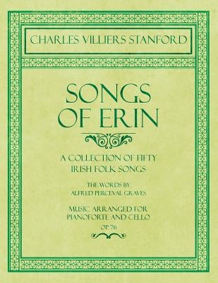 Songs of Erin - A Collection of Fifty Irish Folk Songs - The Words by Alfred Perceval Graves - Music Arranged for Voice and Piano - Op.76 by Stanford, Charles Villiers