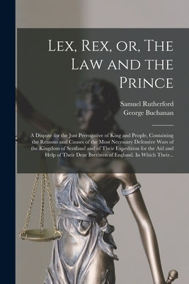 Lex, Rex, or, The Law and the Prince: a Dispute for the Just Prerogative of King and People, Containing the Reasons and Causes of the Most Necessary D by Rutherford, Samuel 1600?-1661