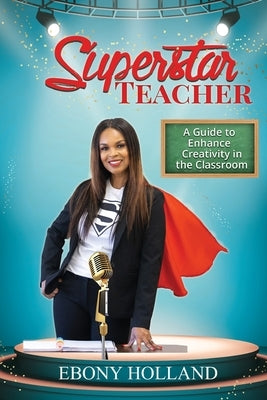 Superstar Teacher: A Guide to Enhance Creativity in the Classroom by Holland, Ebony T.