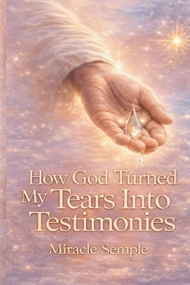 How God Turned My Tears Into Testimony: From Tears to Triumph by Semple, Miracle