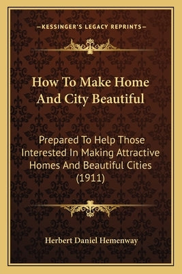 How To Make Home And City Beautiful: Prepared To Help Those Interested In Making Attractive Homes And Beautiful Cities (1911) by Hemenway, Herbert Daniel
