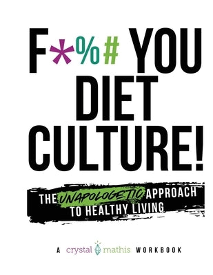 F*** You Diet Culture! The Unapologetic Approach to Healthy Living: A Crystal Mathis Workbook by Mathis, Crystal