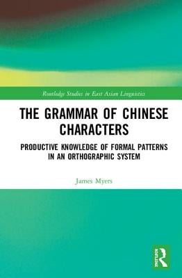 The Grammar of Chinese Characters: Productive Knowledge of Formal Patterns in an Orthographic System by Myers, James