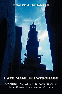 Late Mamluk Patronage: Qansuh al-Ghuri's Waqfs and His Foundations in Cairo by Alhamzah, Khaled A.