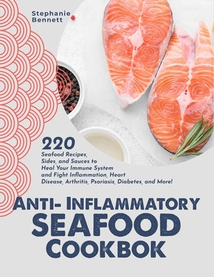 Anti-Inflammatory Seafood Cookbook: 220 Seafood Recipes, Sides, and Sauces to Heal Your Immune System and Fight Inflammation, Heart Disease, Arthritis by Bennett, Stephanie