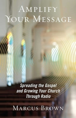 Amplify Your Message: Spreading the Gospel and Growing Your Church Through Radio by Brown, Marcus
