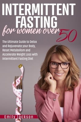 Intermittent Fasting for Women Over 50: The Ultimate Guide to Detox and Rejuvenate your Body, Reset Metabolism and Accelerate Weight Loss with Intermi by Jackson, Emily