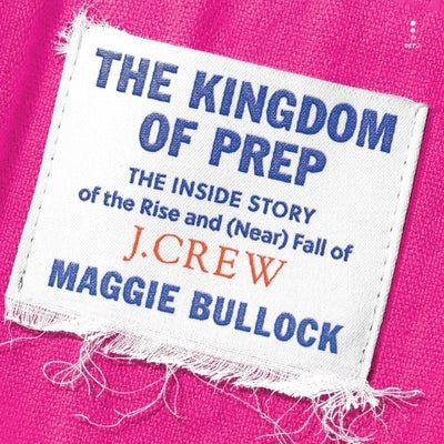 The Kingdom of Prep: The Inside Story of the Rise and (Near) Fall of J.Crew by Bullock, Maggie