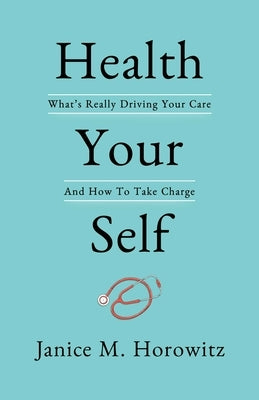 Health Your Self: What's Really Driving Your Care and How to Take Charge by Horowitz, Janice M.