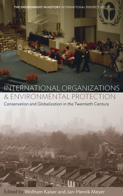 International Organizations and Environmental Protection: Conservation and Globalization in the Twentieth Century by Kaiser, Wolfram