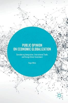 Public Opinion on Economic Globalization: Considering Immigration, International Trade, and Foreign Direct Investment by White, Roger