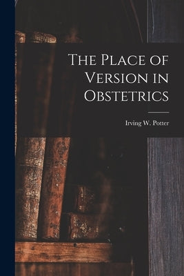 The Place of Version in Obstetrics by Potter, Irving W. 1868-