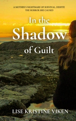 In the Shadow of Guilt: A mother's nightmare of survival, despite the horror she caused by Viken, Lise Kristine