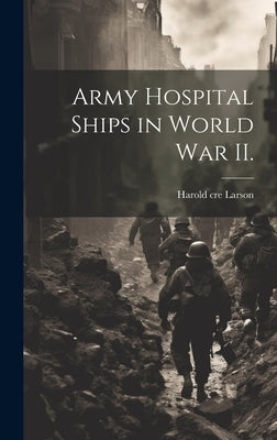 Army Hospital Ships in World War II. by Larson, Harold Cre
