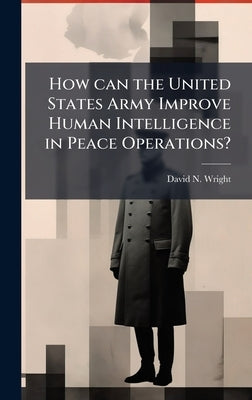 How can the United States Army Improve Human Intelligence in Peace Operations? by Wright, David N.