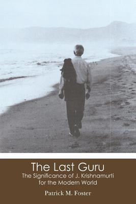 The Last Guru: The Significance of J. Krishnamurti for the Modern World by Foster, Patrick M.
