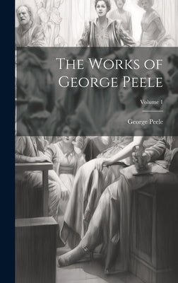 The Works of George Peele; Volume 1 by Peele, George