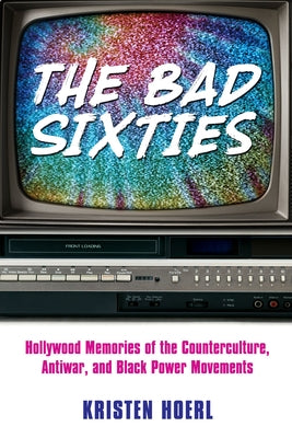 Bad Sixties: Hollywood Memories of the Counterculture, Antiwar, and Black Power Movements by Hoerl, Kristen
