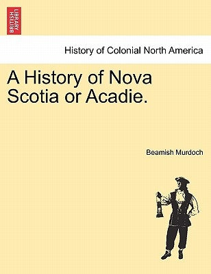 A History of Nova Scotia or Acadie. Vol. I. by Murdoch, Beamish
