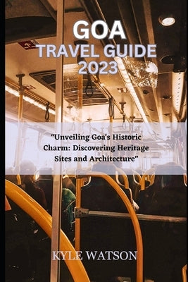 Goa Travel Guide 2023: "Unveiling Goa's Historic Charm: Discovering Heritage Sites and Architecture" by Watson, Kyle