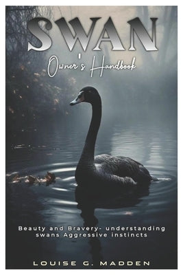 SWAN Owner's handbook: Beauty and Bravery- understanding swans' aggressive instincts by Madden, Louise G.