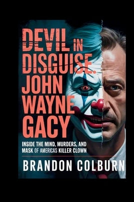Devil In Disguise: John Wayne Gacy: Inside The Mind, Murders, And Mask Of America's Killer Clown by Colburn, Brandon